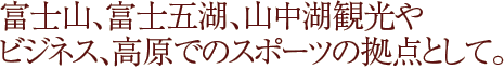 富士山、富士五湖、山中湖観光、高原でのスポーツやビジネスの拠点として